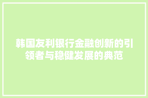 韩国友利银行金融创新的引领者与稳健发展的典范 智能科技