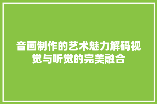 音画制作的艺术魅力解码视觉与听觉的完美融合 AI场景