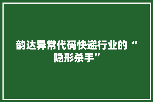 韵达异常代码快递行业的“隐形杀手” 智能科技