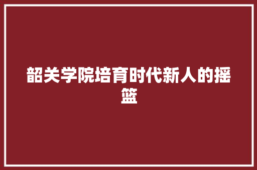 韶关学院培育时代新人的摇篮