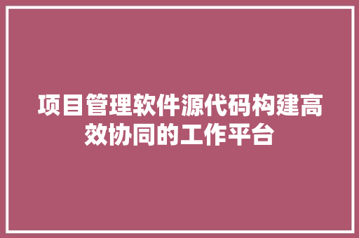 项目管理软件源代码构建高效协同的工作平台