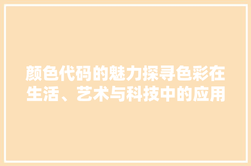 颜色代码的魅力探寻色彩在生活、艺术与科技中的应用