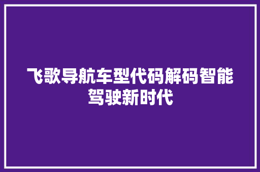 飞歌导航车型代码解码智能驾驶新时代 智能科技