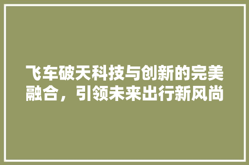 飞车破天科技与创新的完美融合，引领未来出行新风尚 AI场景