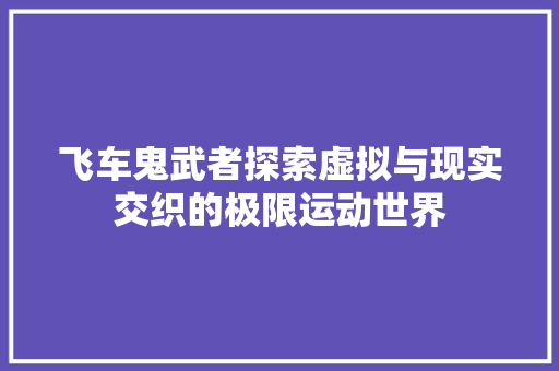 飞车鬼武者探索虚拟与现实交织的极限运动世界 智能科技