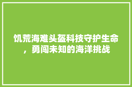 饥荒海难头盔科技守护生命，勇闯未知的海洋挑战