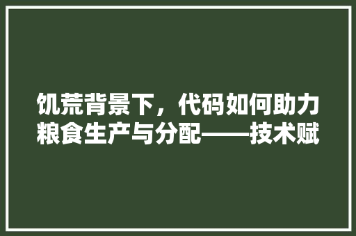 饥荒背景下，代码如何助力粮食生产与分配——技术赋能农业发展的新篇章 AI场景