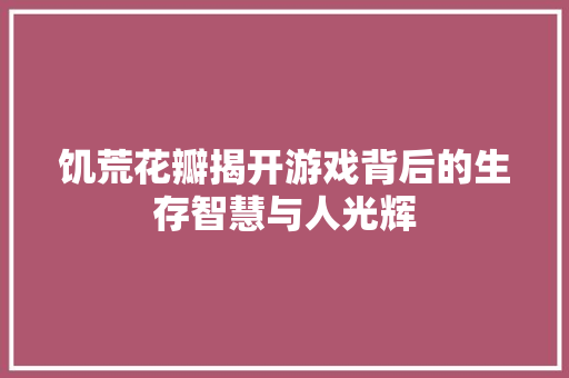 饥荒花瓣揭开游戏背后的生存智慧与人光辉 软件技术