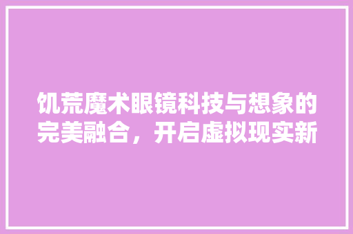 饥荒魔术眼镜科技与想象的完美融合，开启虚拟现实新篇章 软件技术