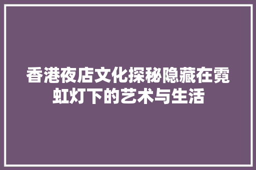 香港夜店文化探秘隐藏在霓虹灯下的艺术与生活