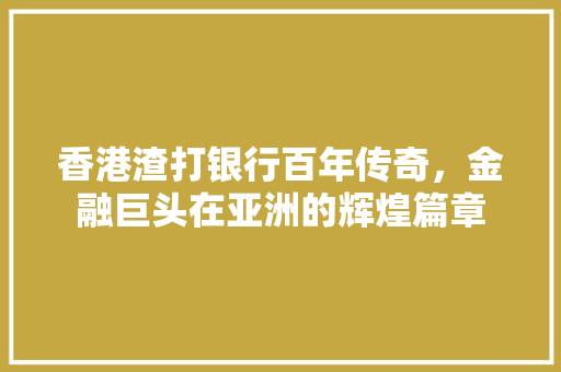 香港渣打银行百年传奇，金融巨头在亚洲的辉煌篇章