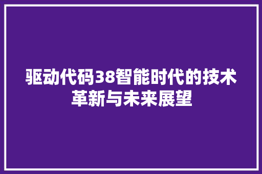 驱动代码38智能时代的技术革新与未来展望 AI场景