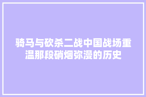 骑马与砍杀二战中国战场重温那段硝烟弥漫的历史 智能科技