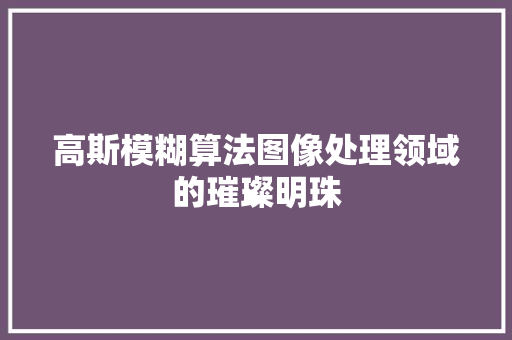 高斯模糊算法图像处理领域的璀璨明珠 AI场景