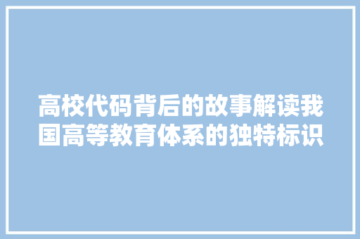 高校代码背后的故事解读我国高等教育体系的独特标识 人工智能