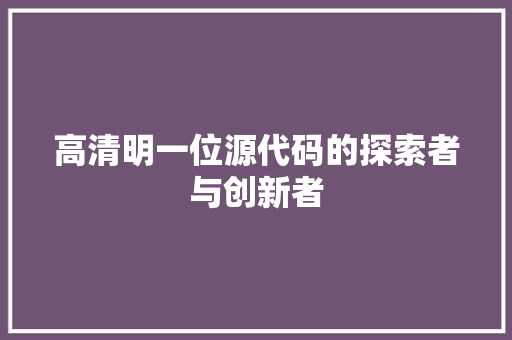 高清明一位源代码的探索者与创新者 智能科技