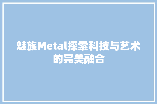 魅族Metal探索科技与艺术的完美融合 智能科技
