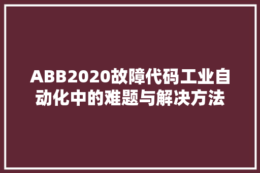 ABB2020故障代码工业自动化中的难题与解决方法 智能科技