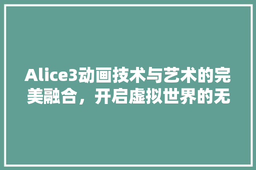 Alice3动画技术与艺术的完美融合，开启虚拟世界的无限可能 软件技术