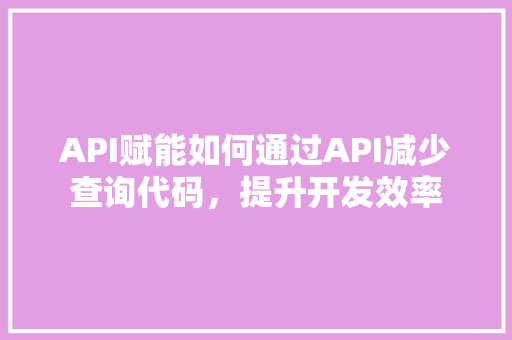 API赋能如何通过API减少查询代码，提升开发效率 人工智能