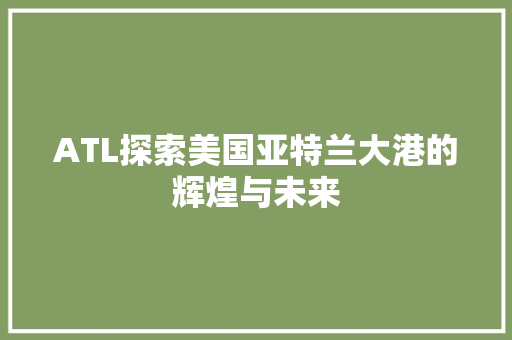 ATL探索美国亚特兰大港的辉煌与未来 人工智能