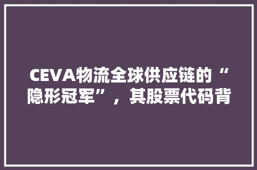 CEVA物流全球供应链的“隐形冠军”，其股票代码背后的故事 AI场景