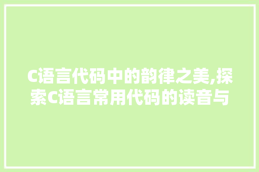 C语言代码中的韵律之美,探索C语言常用代码的读音与奥秘 软件技术