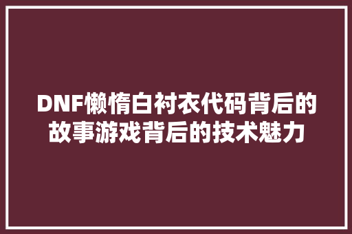DNF懒惰白衬衣代码背后的故事游戏背后的技术魅力 智能科技