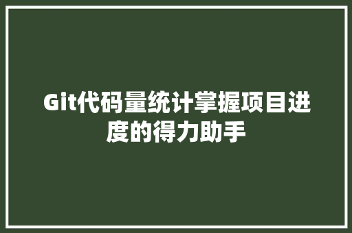Git代码量统计掌握项目进度的得力助手 软件技术