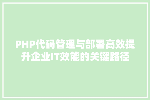 PHP代码管理与部署高效提升企业IT效能的关键路径 AI场景