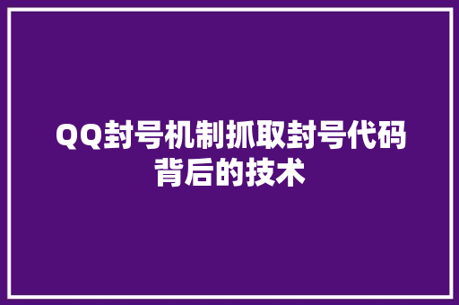 QQ封号机制抓取封号代码背后的技术 人工智能