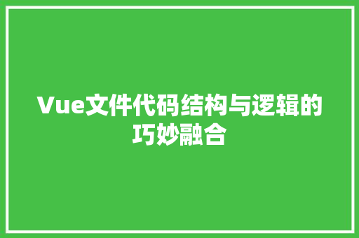 Vue文件代码结构与逻辑的巧妙融合 人工智能