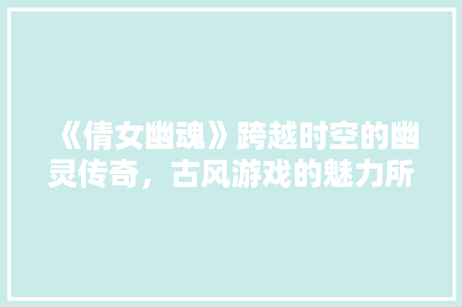 《倩女幽魂》跨越时空的幽灵传奇，古风游戏的魅力所在 智能科技