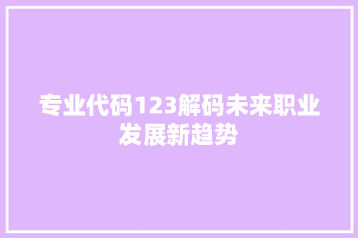 专业代码123解码未来职业发展新趋势 软件技术