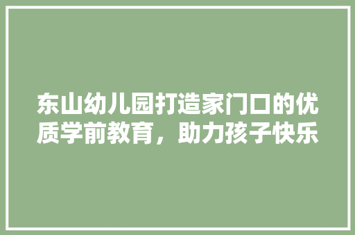 东山幼儿园打造家门口的优质学前教育，助力孩子快乐成长 软件技术