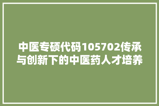 中医专硕代码105702传承与创新下的中医药人才培养之路 人工智能
