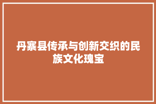 丹寨县传承与创新交织的民族文化瑰宝