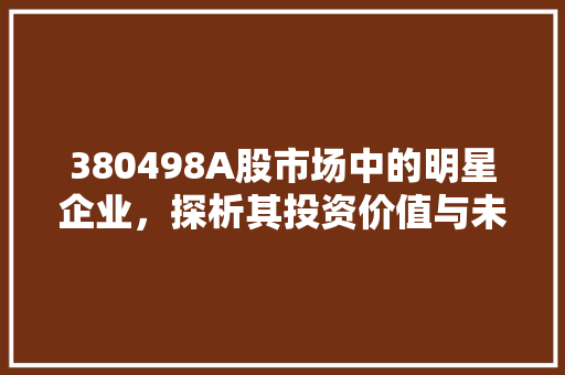 380498A股市场中的明星企业，探析其投资价值与未来潜力