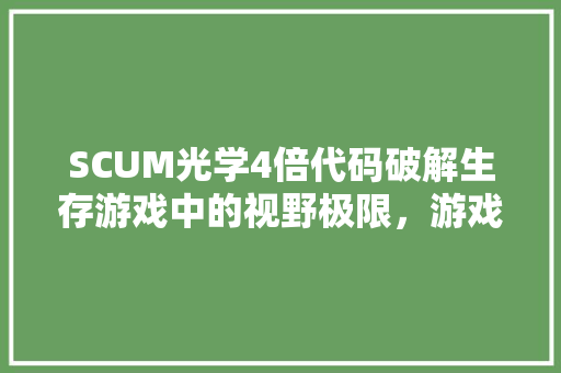 SCUM光学4倍代码破解生存游戏中的视野极限，游戏编程的奥秘 智能科技