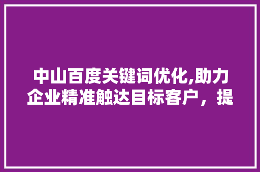 中山百度关键词优化,助力企业精准触达目标客户，提升品牌影响力