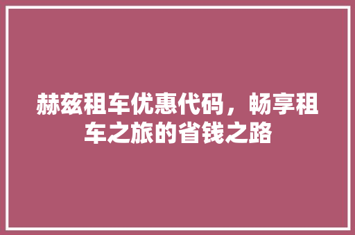 赫兹租车优惠代码，畅享租车之旅的省钱之路