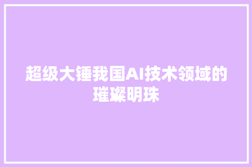 超级大锤我国AI技术领域的璀璨明珠