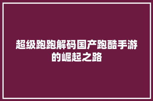超级跑跑解码国产跑酷手游的崛起之路