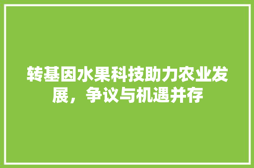 转基因水果科技助力农业发展，争议与机遇并存