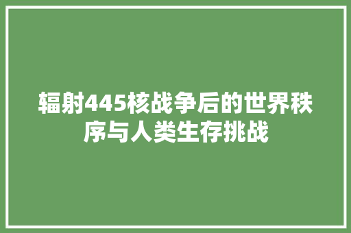 辐射445核战争后的世界秩序与人类生存挑战