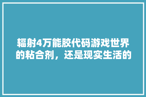 辐射4万能胶代码游戏世界的粘合剂，还是现实生活的启示