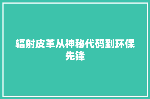辐射皮革从神秘代码到环保先锋