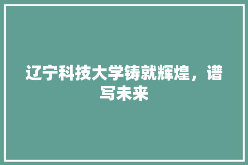 辽宁科技大学铸就辉煌，谱写未来
