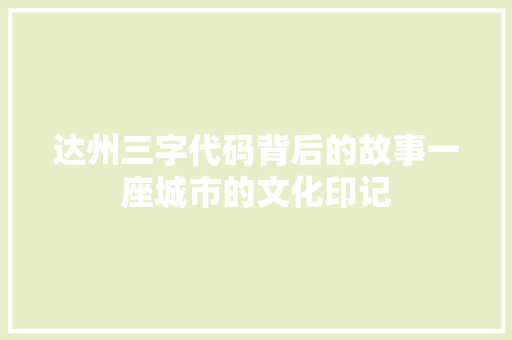 达州三字代码背后的故事一座城市的文化印记