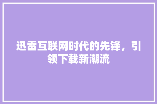 迅雷互联网时代的先锋，引领下载新潮流